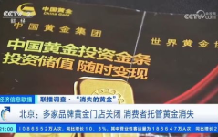 央视调查多家黄金门店关闭,多家黄金门店关闭，消费者上亿黄金托管疑云重重”